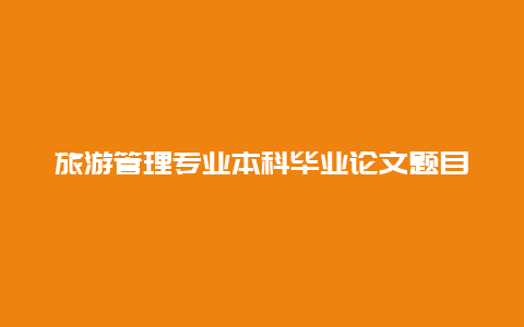 旅游管理专业本科毕业论文题目选题？旅游管理必选学地理吗？