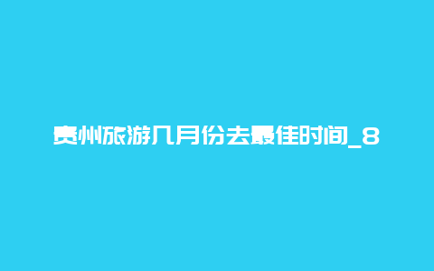 贵州旅游几月份去最佳时间_8月带娃贵州旅游攻略