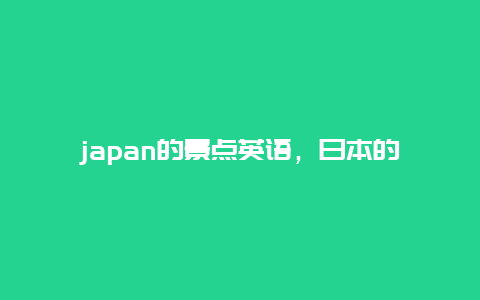 japan的景点英语，日本的旅游景点英文