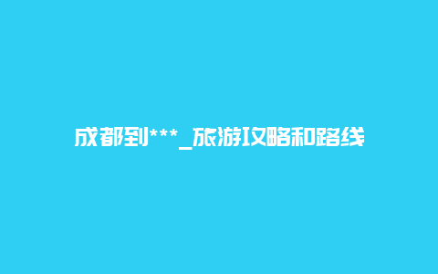 成都到***_旅游攻略和路线规划