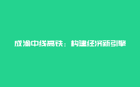 成渝中线高铁：构建经济新引擎，助推西部大开发