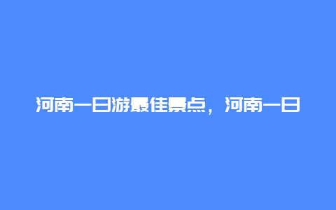 河南一日游最佳景点，河南一日游最佳景点排名