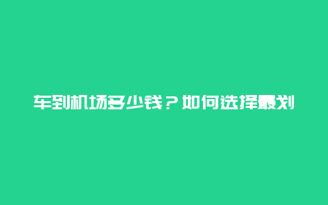 车到机场多少钱？如何选择最划算的交通方式？