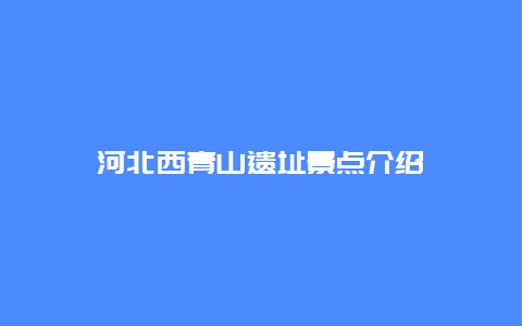 河北西青山遗址景点介绍