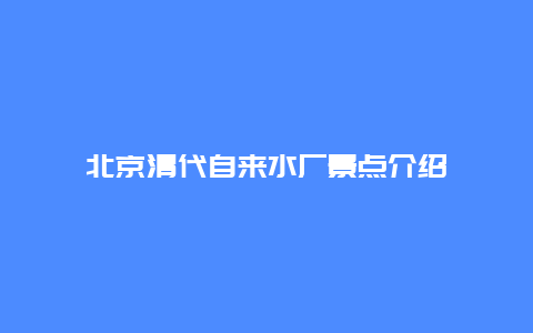 北京清代自来水厂景点介绍