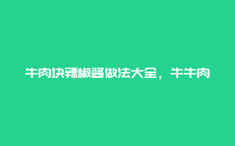 牛肉块辣椒酱做法大全，牛牛肉辣椒酱的做法