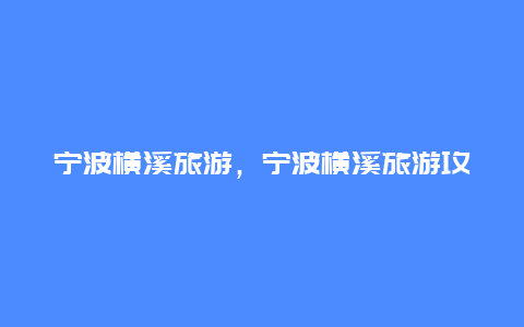 宁波横溪旅游，宁波横溪旅游攻略)