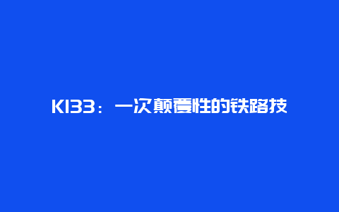 K133：一次颠覆性的铁路技术革新