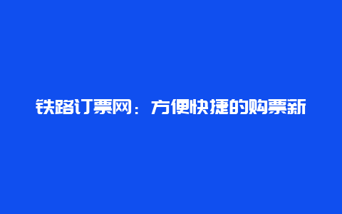 铁路订票网：方便快捷的购票新途径