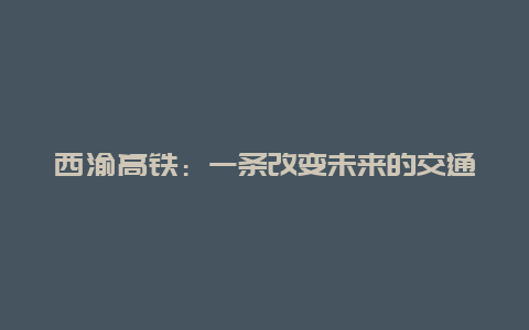 西渝高铁：一条改变未来的交通大动脉