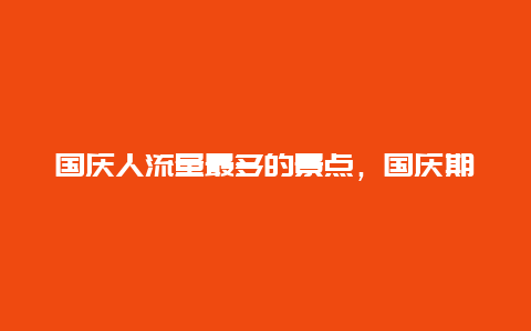 国庆人流量最多的景点，国庆期间各景区人流量