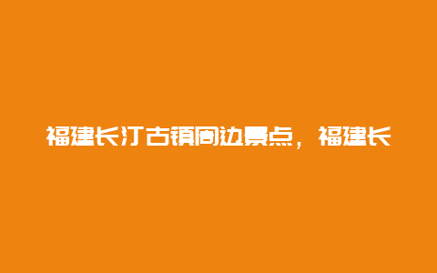 福建长汀古镇周边景点，福建长汀古镇周边景点推荐