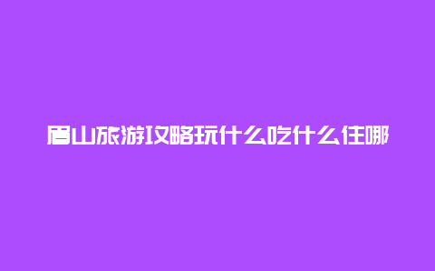 眉山旅游攻略玩什么吃什么住哪儿？