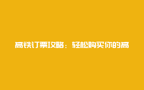 高铁订票攻略：轻松购买你的高铁旅程