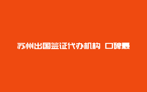 苏州出国签证代办机构 口碑最好的十大留学机构？