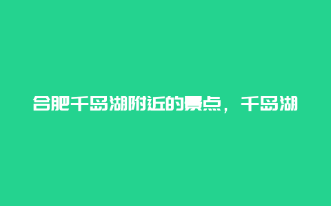 合肥千岛湖附近的景点，千岛湖靠近安徽哪里