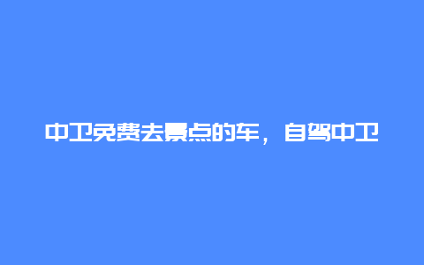 中卫免费去景点的车，自驾中卫旅游攻略