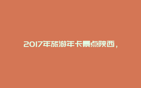 2017年旅游年卡景点陕西，2020旅游年卡陕西景点