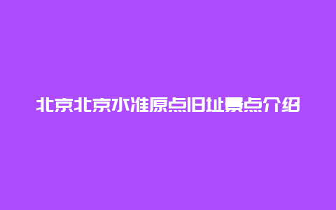 北京北京水准原点旧址景点介绍