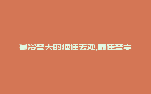 寒冷冬天的绝佳去处,最佳冬季旅游胜地大揭秘