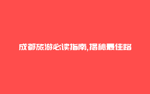 成都旅游必读指南,揭秘最佳路线体验天府之国风情