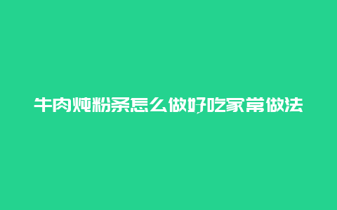 牛肉炖粉条怎么做好吃家常做法，牛肉炖粉条的做法窍门