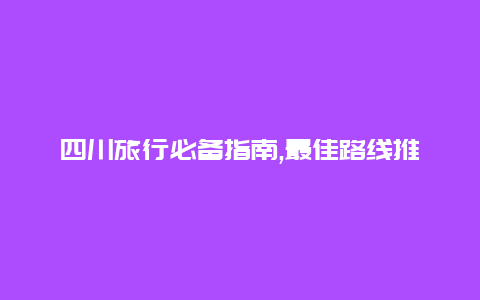 四川旅行必备指南,最佳路线推荐让您轻松畅游