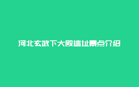 河北玄武下大殿遗址景点介绍