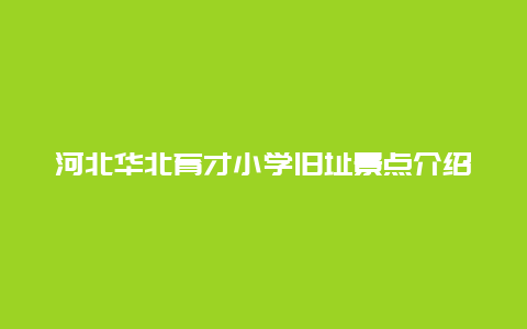 河北华北育才小学旧址景点介绍