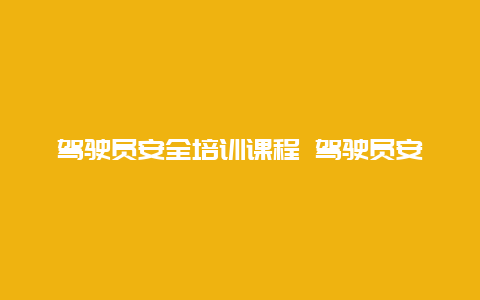 驾驶员安全培训课程 驾驶员安全培训课程总结