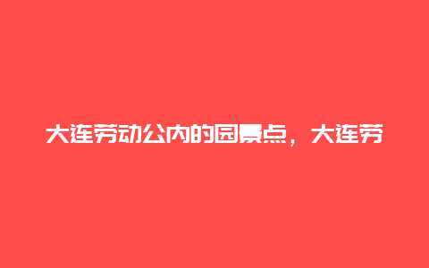 大连劳动公内的园景点，大连劳动公园主要景点名称