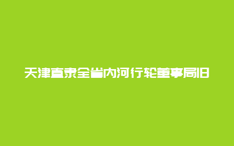 天津直隶全省内河行轮董事局旧址景点介绍