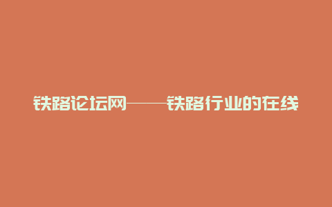 铁路论坛网——铁路行业的在线交流平台