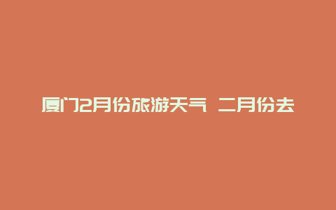 厦门2月份旅游天气 二月份去厦门旅游穿什么？