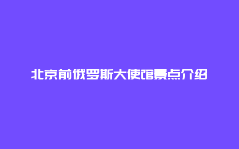 北京前俄罗斯大使馆景点介绍