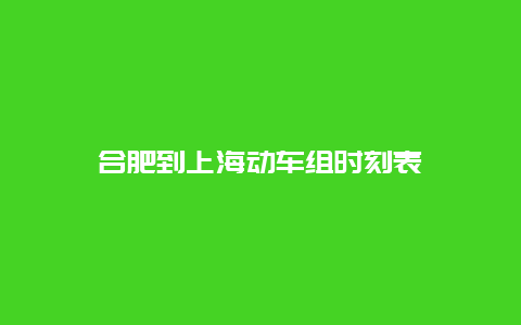 合肥到上海动车组时刻表