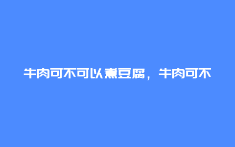 牛肉可不可以煮豆腐，牛肉可不可以煮豆腐吃