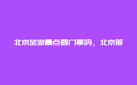 北京旅游景点要门票吗，北京那些景点不需要门票