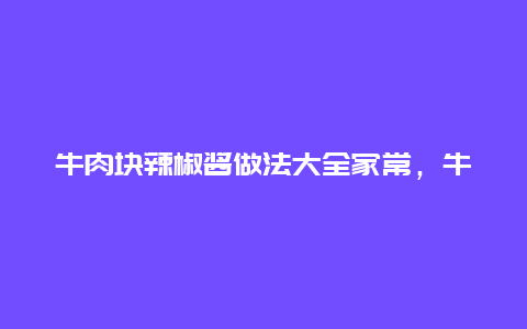 牛肉块辣椒酱做法大全家常，牛肉块辣椒酱做法大全家常视频