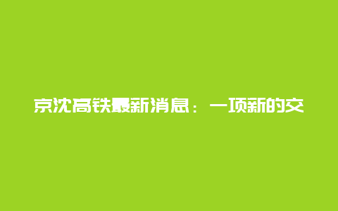 京沈高铁最新消息：一项新的交通运输变革正在到来