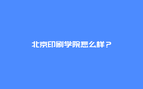 北京印刷学院怎么样？