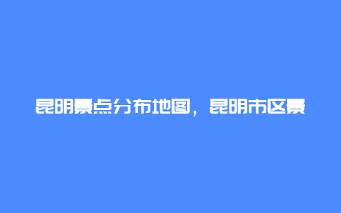 昆明景点分布地图，昆明市区景点游览地图