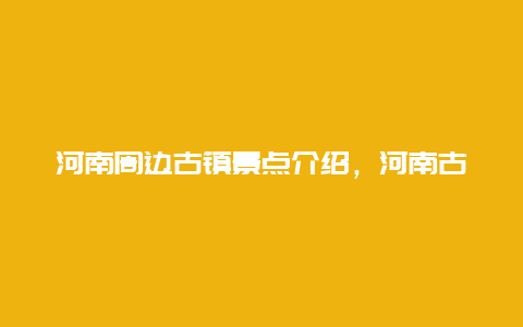 河南周边古镇景点介绍，河南古镇有哪些地方