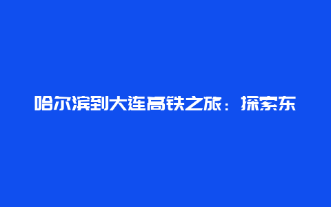 哈尔滨到大连高铁之旅：探索东北的新路径