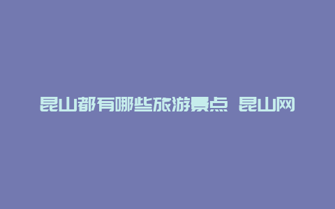 昆山都有哪些旅游景点 昆山网红打卡景点