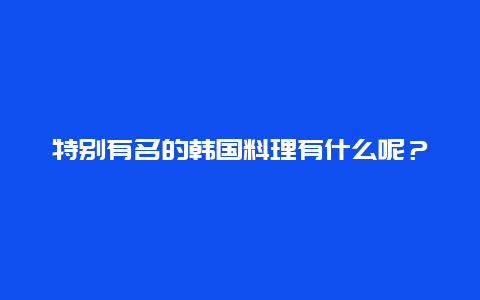 特别有名的韩国料理有什么呢？