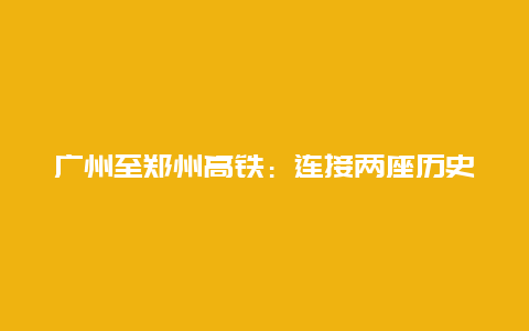 广州至郑州高铁：连接两座历史文化名城的便捷通道