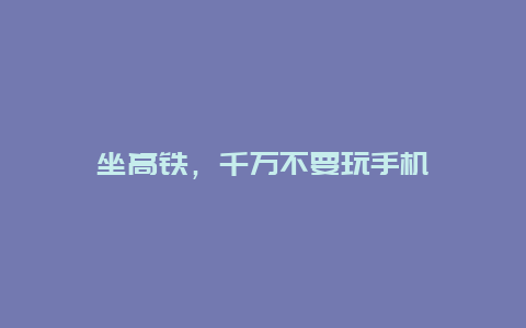 坐高铁，千万不要玩手机