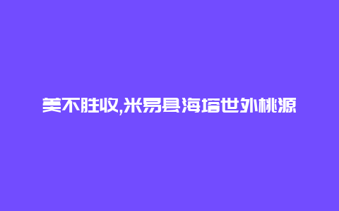 美不胜收,米易县海塔世外桃源等你来探索