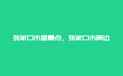 张家口市里景点，张家口市周边景点